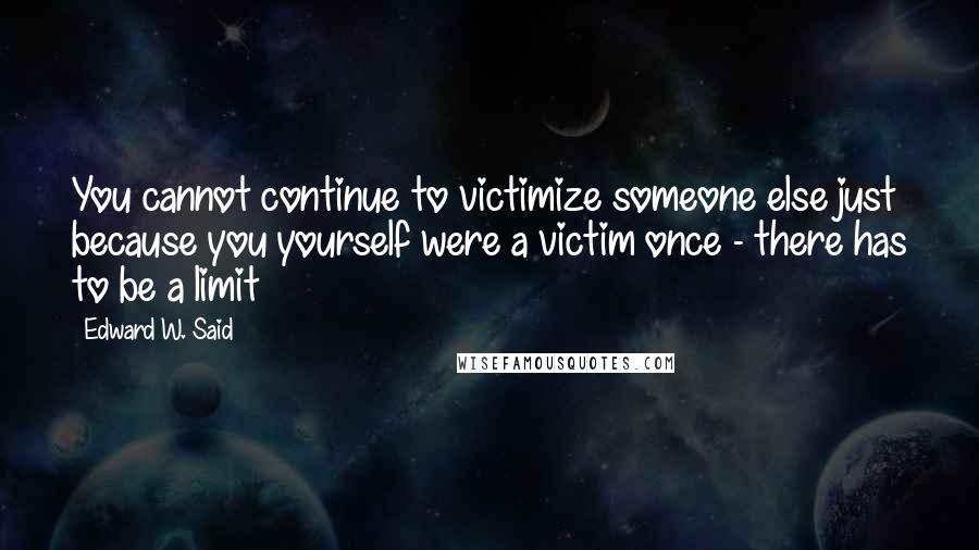 Edward W. Said Quotes: You cannot continue to victimize someone else just because you yourself were a victim once - there has to be a limit