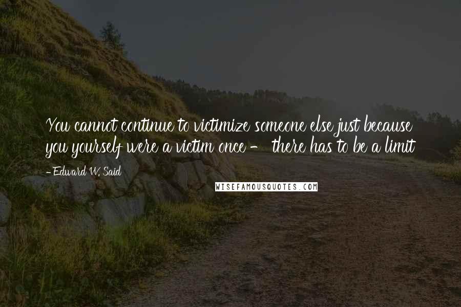 Edward W. Said Quotes: You cannot continue to victimize someone else just because you yourself were a victim once - there has to be a limit