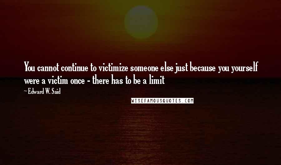 Edward W. Said Quotes: You cannot continue to victimize someone else just because you yourself were a victim once - there has to be a limit