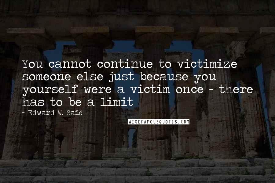 Edward W. Said Quotes: You cannot continue to victimize someone else just because you yourself were a victim once - there has to be a limit