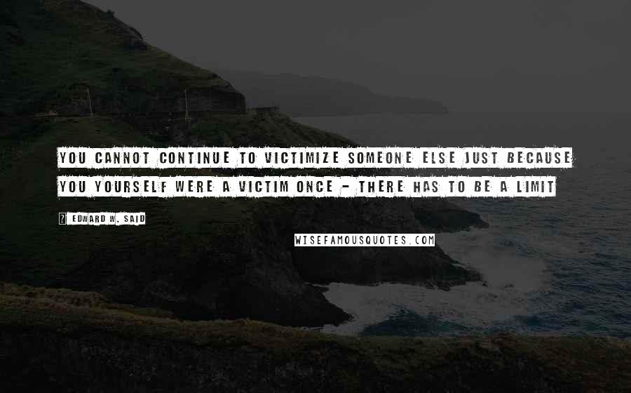 Edward W. Said Quotes: You cannot continue to victimize someone else just because you yourself were a victim once - there has to be a limit