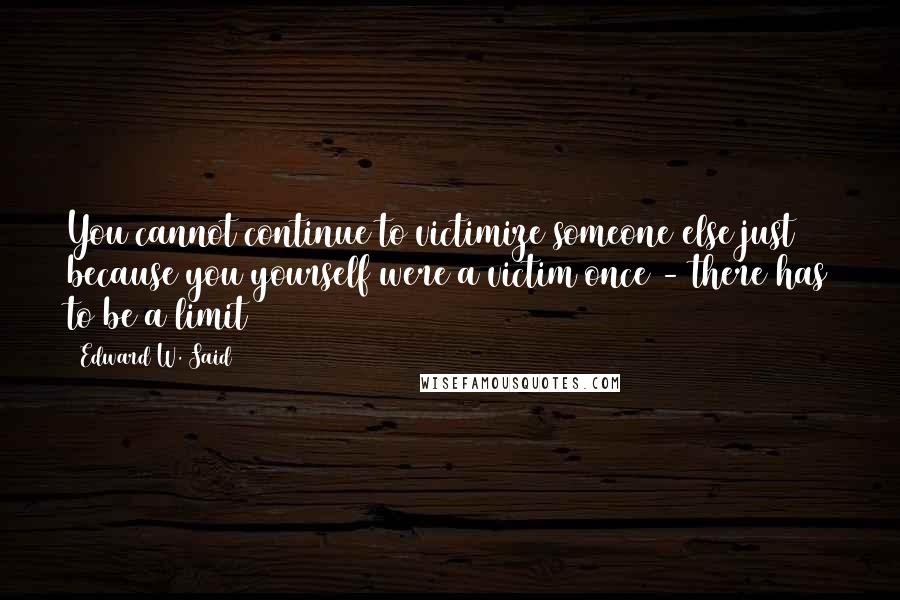 Edward W. Said Quotes: You cannot continue to victimize someone else just because you yourself were a victim once - there has to be a limit