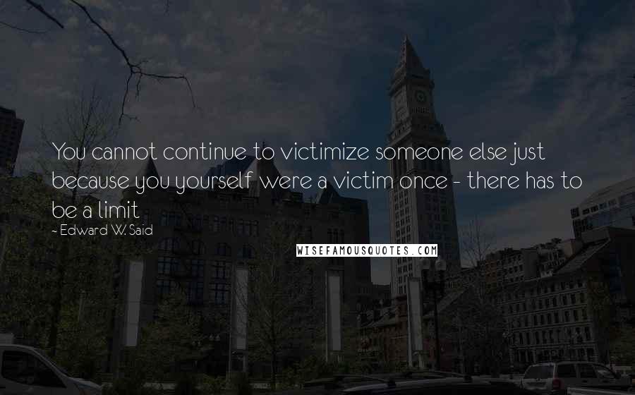 Edward W. Said Quotes: You cannot continue to victimize someone else just because you yourself were a victim once - there has to be a limit