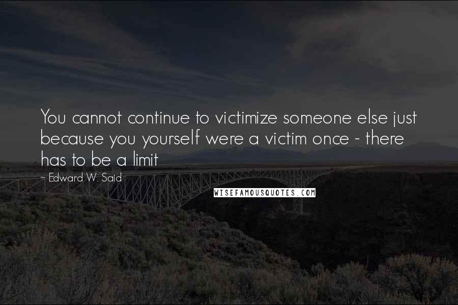 Edward W. Said Quotes: You cannot continue to victimize someone else just because you yourself were a victim once - there has to be a limit