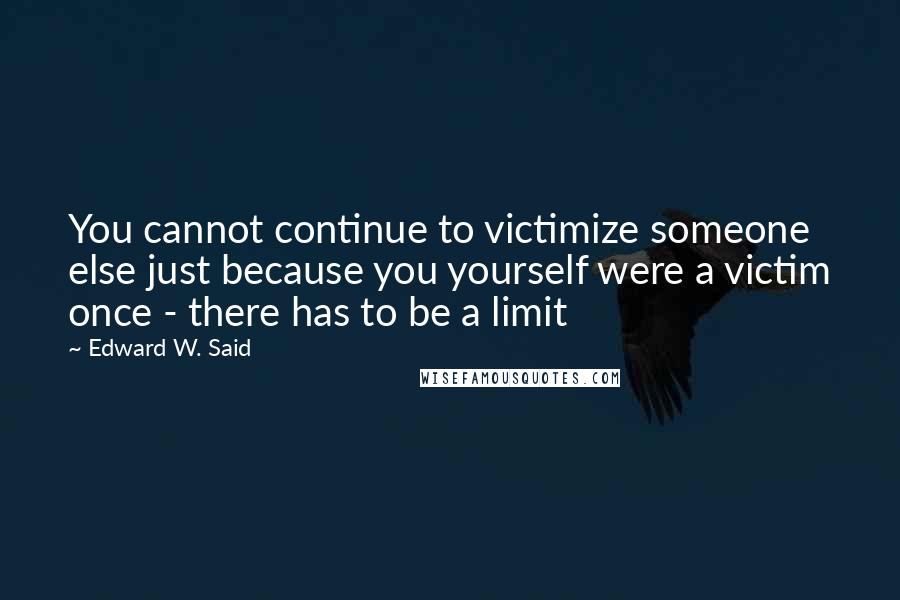 Edward W. Said Quotes: You cannot continue to victimize someone else just because you yourself were a victim once - there has to be a limit