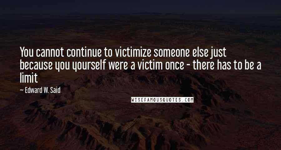 Edward W. Said Quotes: You cannot continue to victimize someone else just because you yourself were a victim once - there has to be a limit