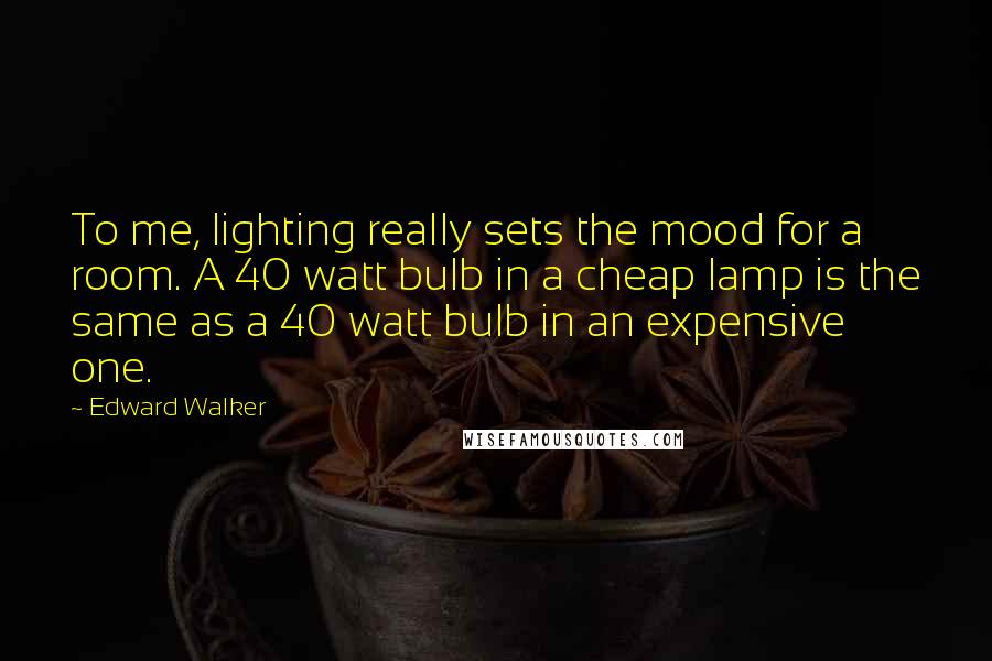 Edward Walker Quotes: To me, lighting really sets the mood for a room. A 40 watt bulb in a cheap lamp is the same as a 40 watt bulb in an expensive one.