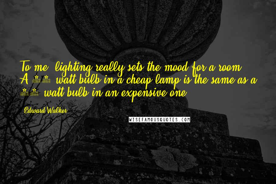 Edward Walker Quotes: To me, lighting really sets the mood for a room. A 40 watt bulb in a cheap lamp is the same as a 40 watt bulb in an expensive one.