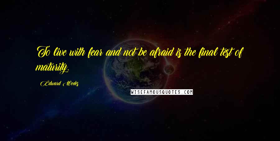 Edward Weeks Quotes: To live with fear and not be afraid is the final test of maturity.