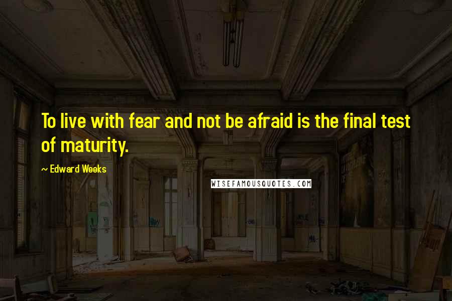 Edward Weeks Quotes: To live with fear and not be afraid is the final test of maturity.