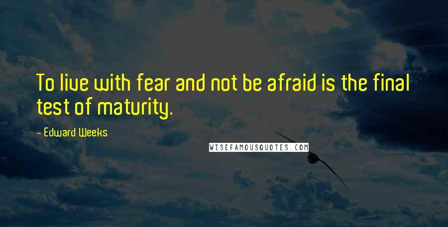 Edward Weeks Quotes: To live with fear and not be afraid is the final test of maturity.