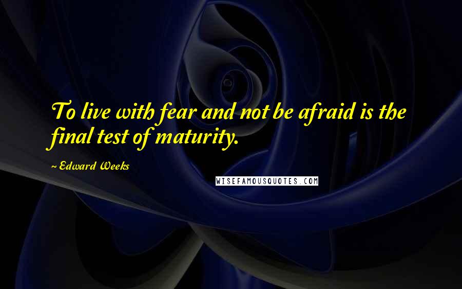 Edward Weeks Quotes: To live with fear and not be afraid is the final test of maturity.