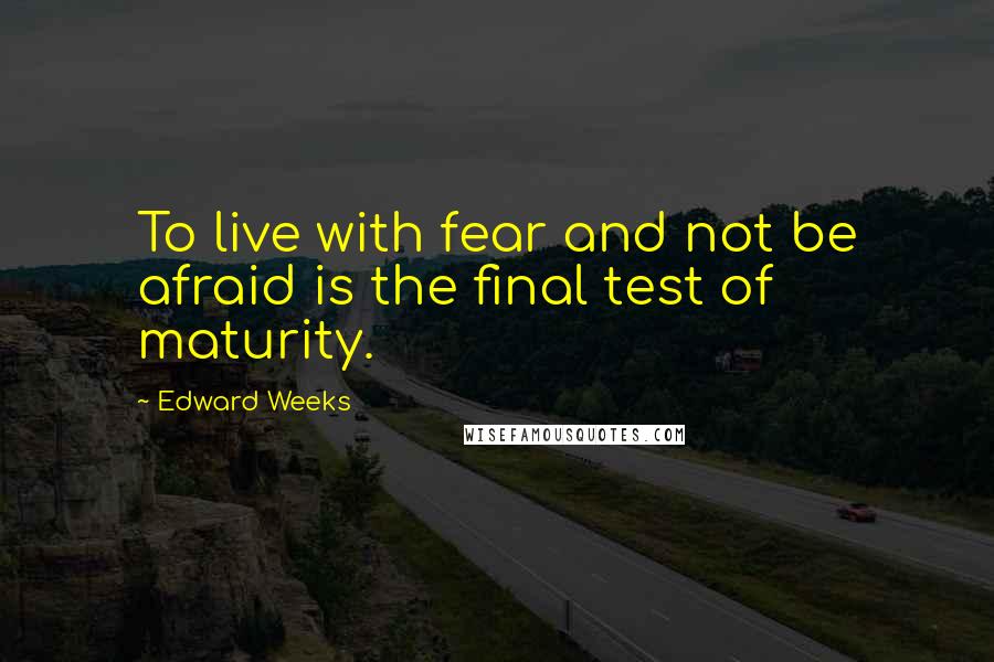 Edward Weeks Quotes: To live with fear and not be afraid is the final test of maturity.