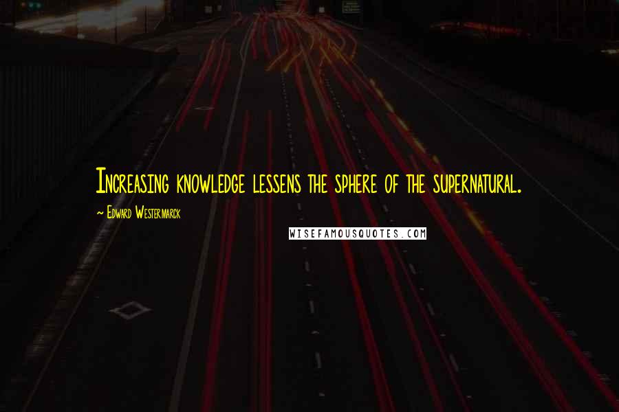 Edward Westermarck Quotes: Increasing knowledge lessens the sphere of the supernatural.