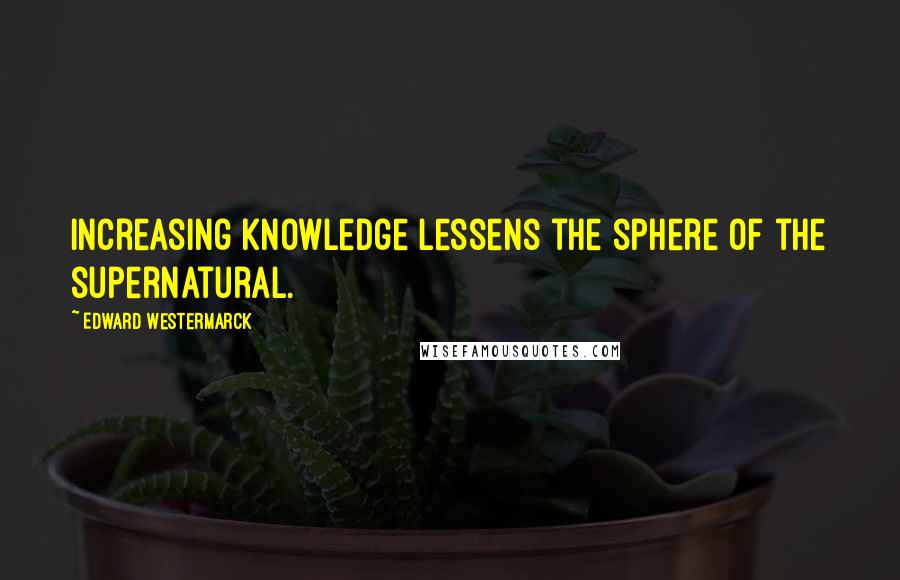Edward Westermarck Quotes: Increasing knowledge lessens the sphere of the supernatural.