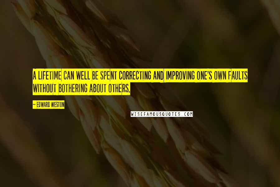 Edward Weston Quotes: A lifetime can well be spent correcting and improving one's own faults without bothering about others.