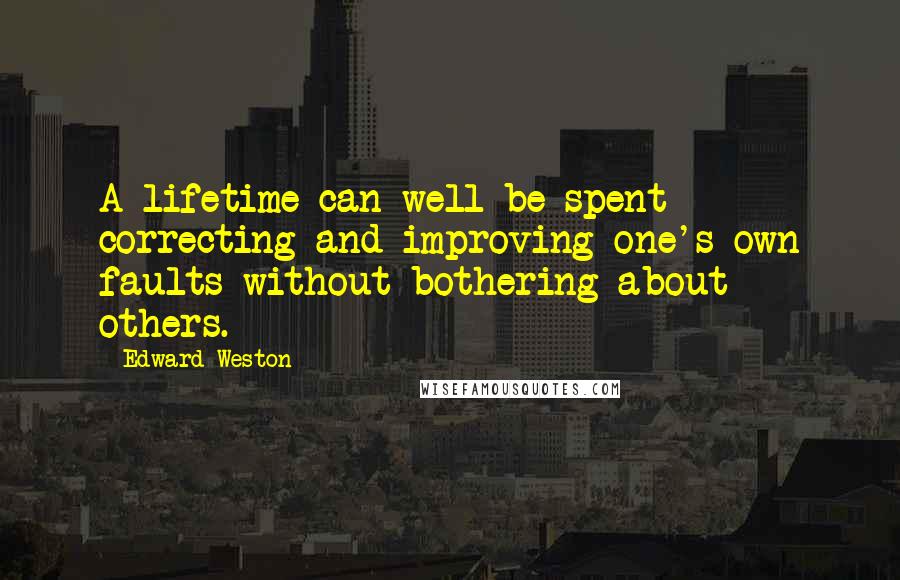 Edward Weston Quotes: A lifetime can well be spent correcting and improving one's own faults without bothering about others.