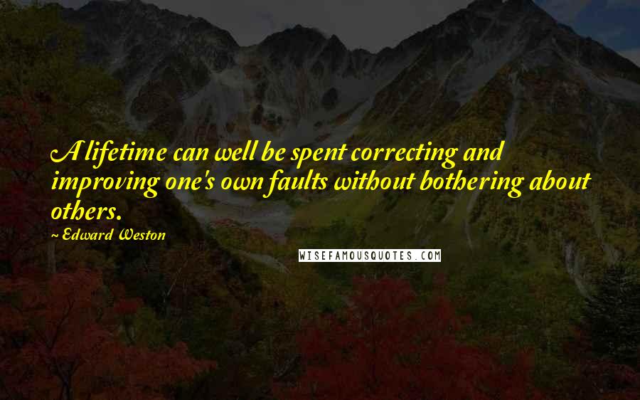 Edward Weston Quotes: A lifetime can well be spent correcting and improving one's own faults without bothering about others.