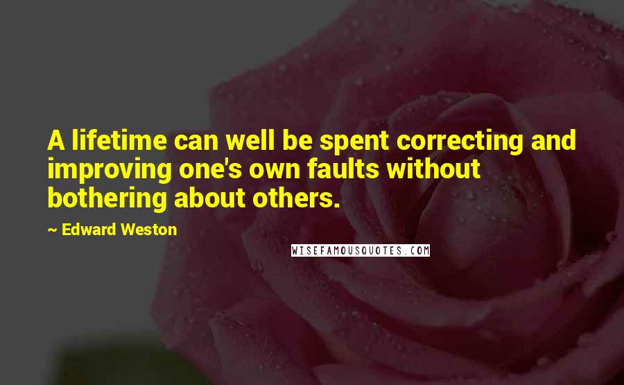 Edward Weston Quotes: A lifetime can well be spent correcting and improving one's own faults without bothering about others.