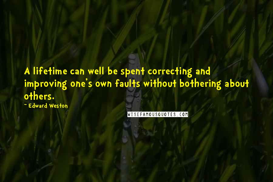 Edward Weston Quotes: A lifetime can well be spent correcting and improving one's own faults without bothering about others.