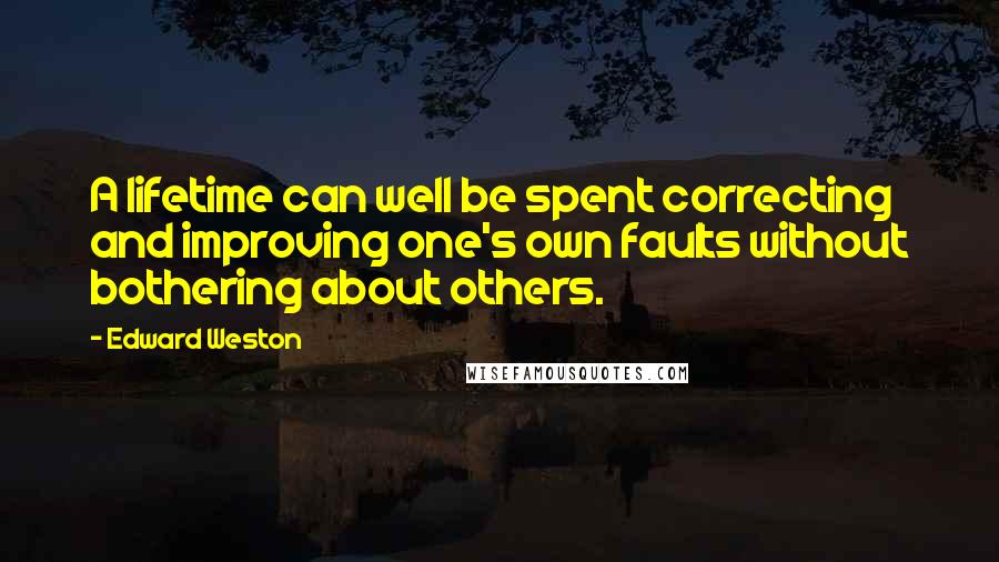 Edward Weston Quotes: A lifetime can well be spent correcting and improving one's own faults without bothering about others.