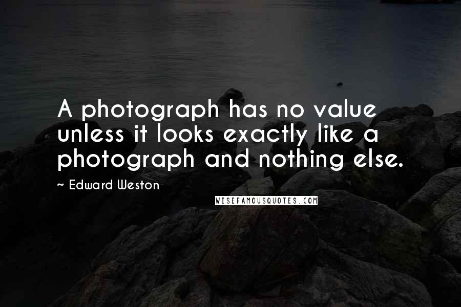 Edward Weston Quotes: A photograph has no value unless it looks exactly like a photograph and nothing else.