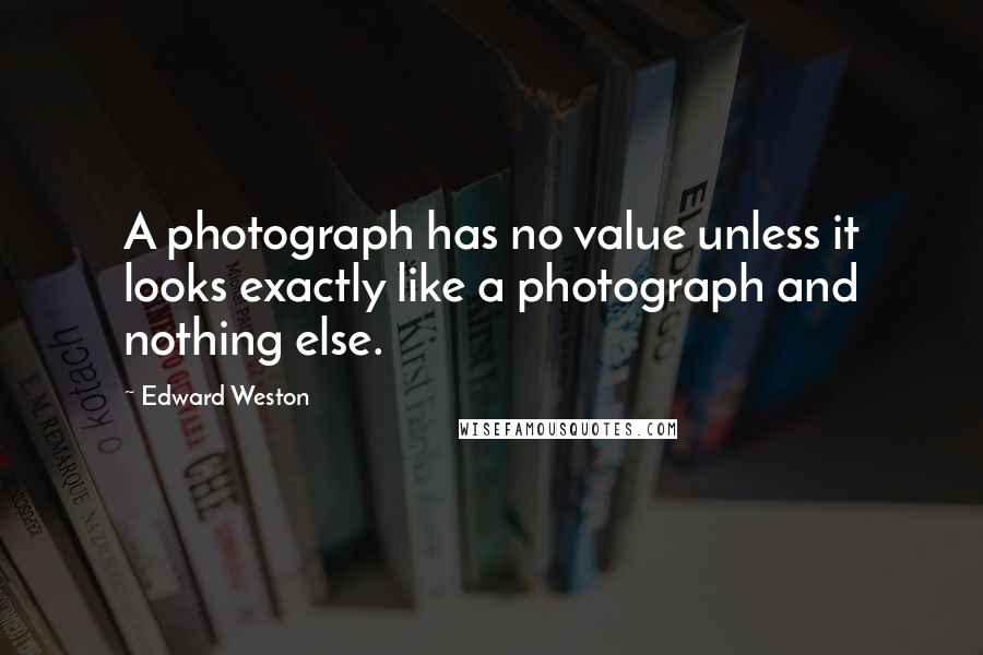 Edward Weston Quotes: A photograph has no value unless it looks exactly like a photograph and nothing else.