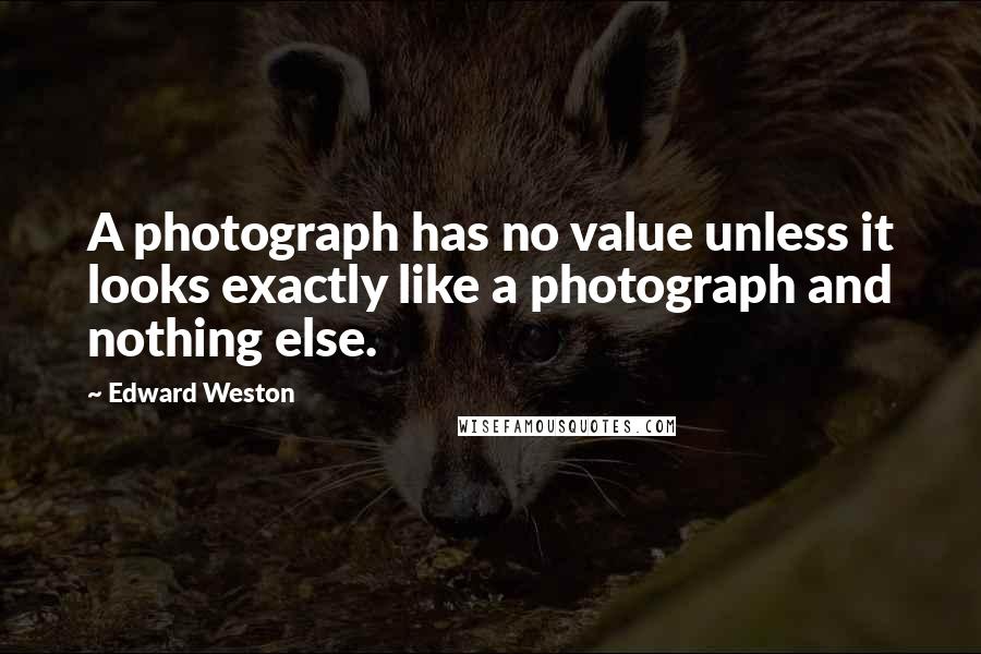 Edward Weston Quotes: A photograph has no value unless it looks exactly like a photograph and nothing else.