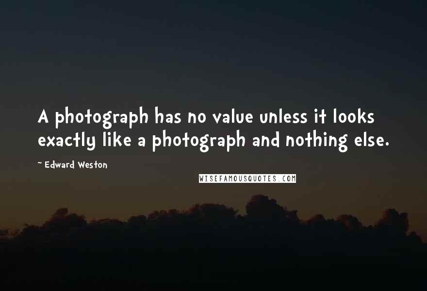 Edward Weston Quotes: A photograph has no value unless it looks exactly like a photograph and nothing else.