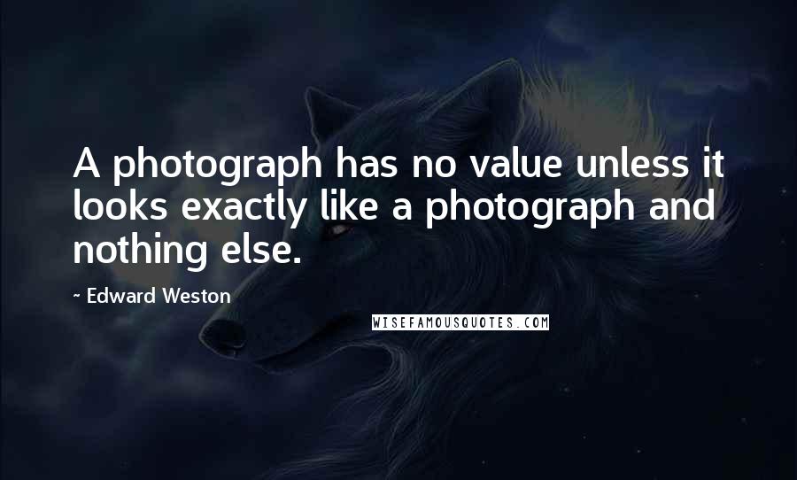 Edward Weston Quotes: A photograph has no value unless it looks exactly like a photograph and nothing else.