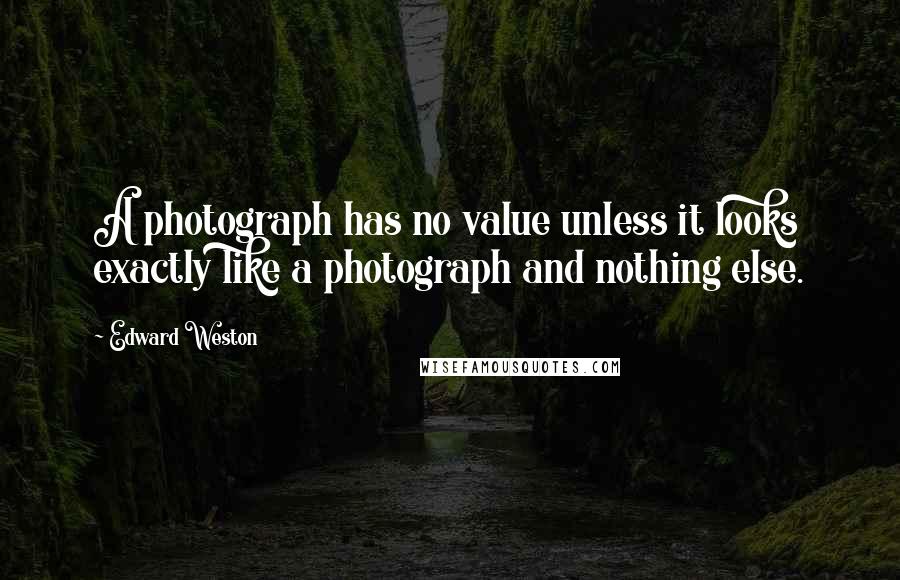 Edward Weston Quotes: A photograph has no value unless it looks exactly like a photograph and nothing else.