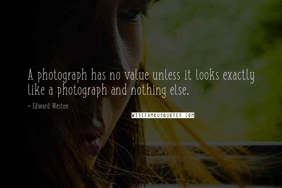Edward Weston Quotes: A photograph has no value unless it looks exactly like a photograph and nothing else.