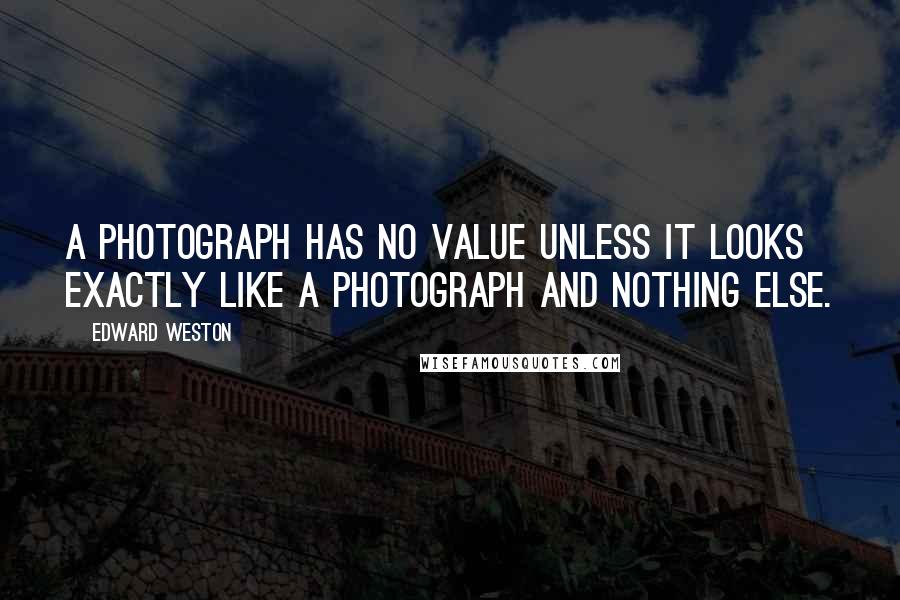 Edward Weston Quotes: A photograph has no value unless it looks exactly like a photograph and nothing else.