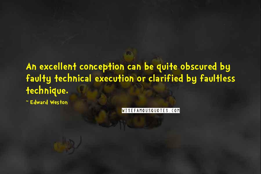 Edward Weston Quotes: An excellent conception can be quite obscured by faulty technical execution or clarified by faultless technique.