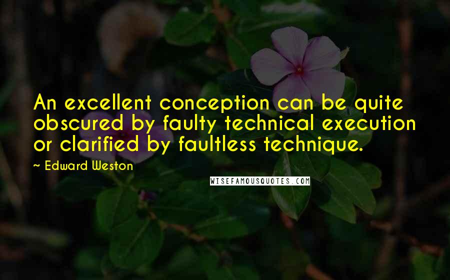 Edward Weston Quotes: An excellent conception can be quite obscured by faulty technical execution or clarified by faultless technique.