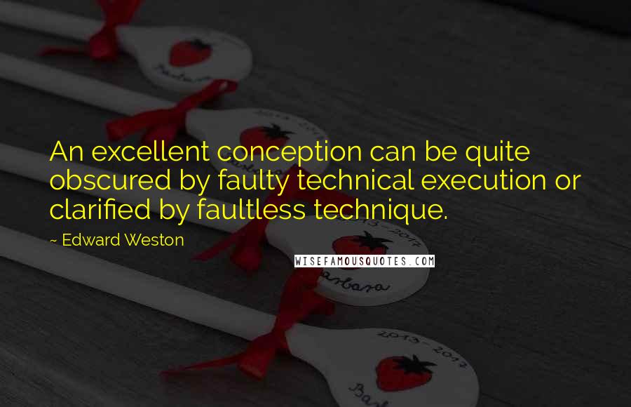 Edward Weston Quotes: An excellent conception can be quite obscured by faulty technical execution or clarified by faultless technique.