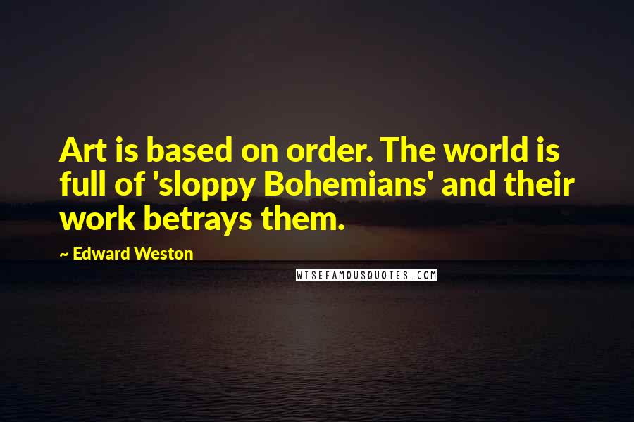 Edward Weston Quotes: Art is based on order. The world is full of 'sloppy Bohemians' and their work betrays them.