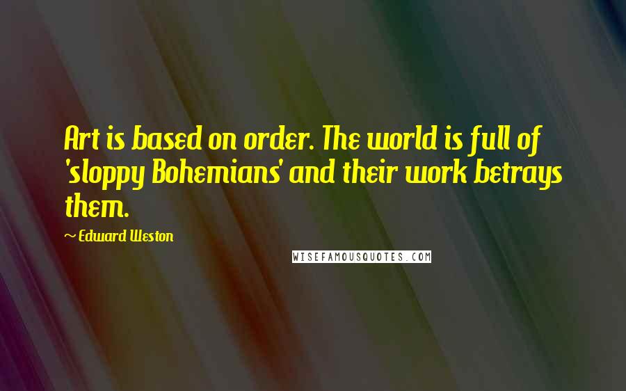 Edward Weston Quotes: Art is based on order. The world is full of 'sloppy Bohemians' and their work betrays them.