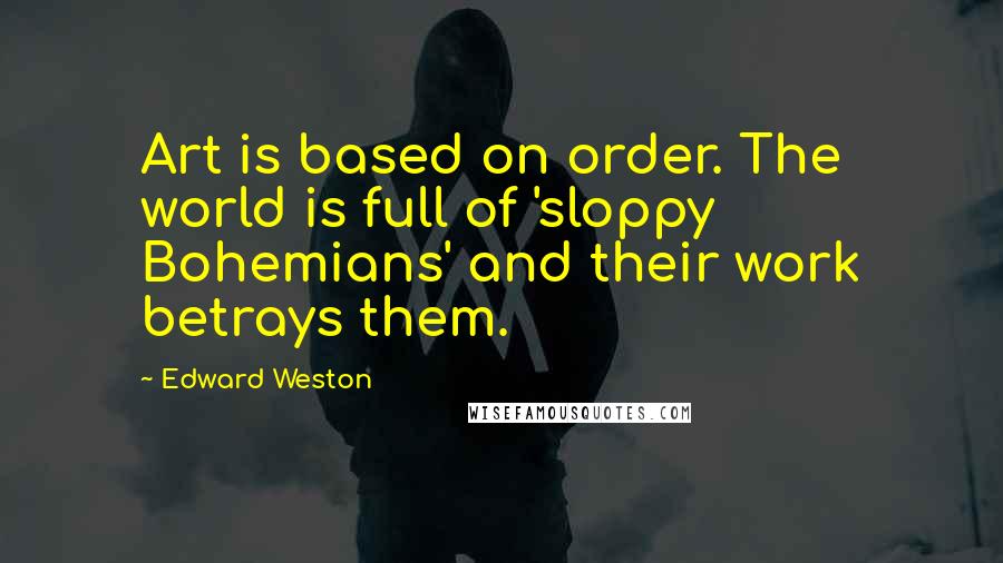 Edward Weston Quotes: Art is based on order. The world is full of 'sloppy Bohemians' and their work betrays them.