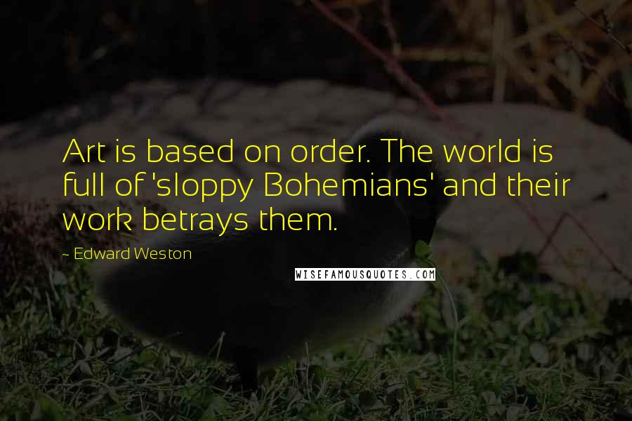 Edward Weston Quotes: Art is based on order. The world is full of 'sloppy Bohemians' and their work betrays them.