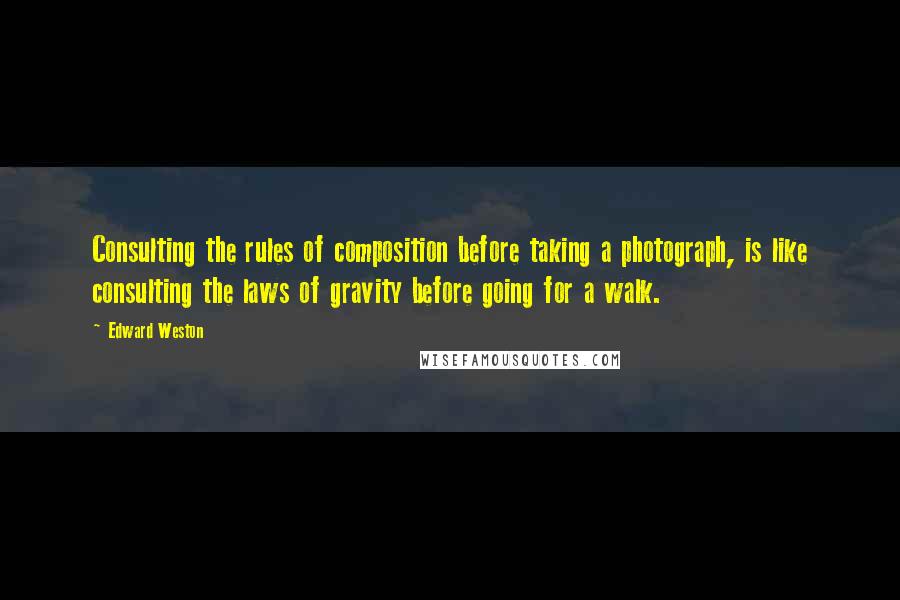 Edward Weston Quotes: Consulting the rules of composition before taking a photograph, is like consulting the laws of gravity before going for a walk.