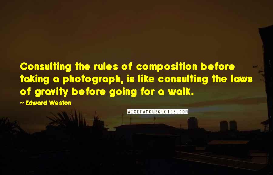 Edward Weston Quotes: Consulting the rules of composition before taking a photograph, is like consulting the laws of gravity before going for a walk.