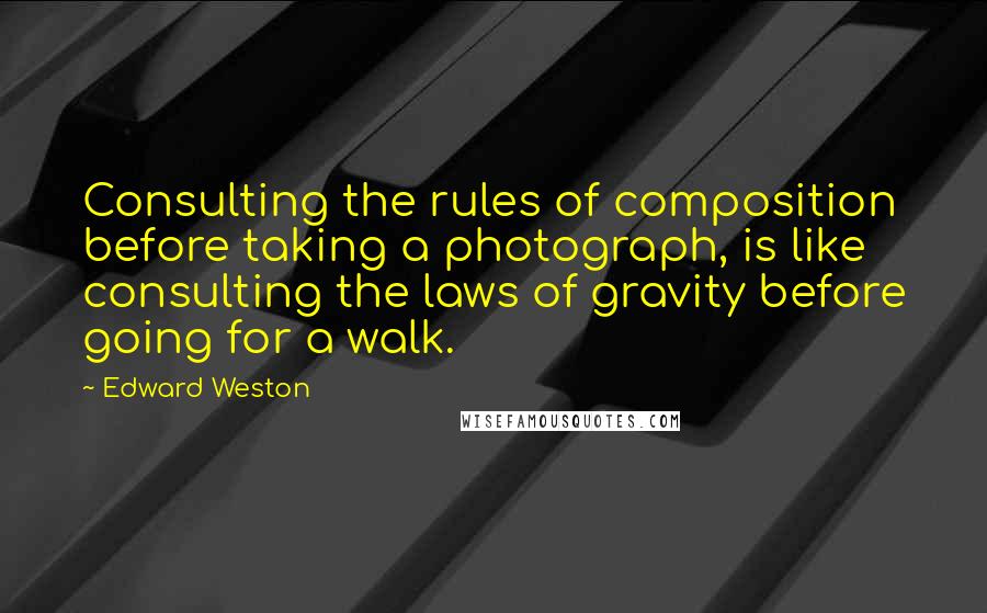 Edward Weston Quotes: Consulting the rules of composition before taking a photograph, is like consulting the laws of gravity before going for a walk.