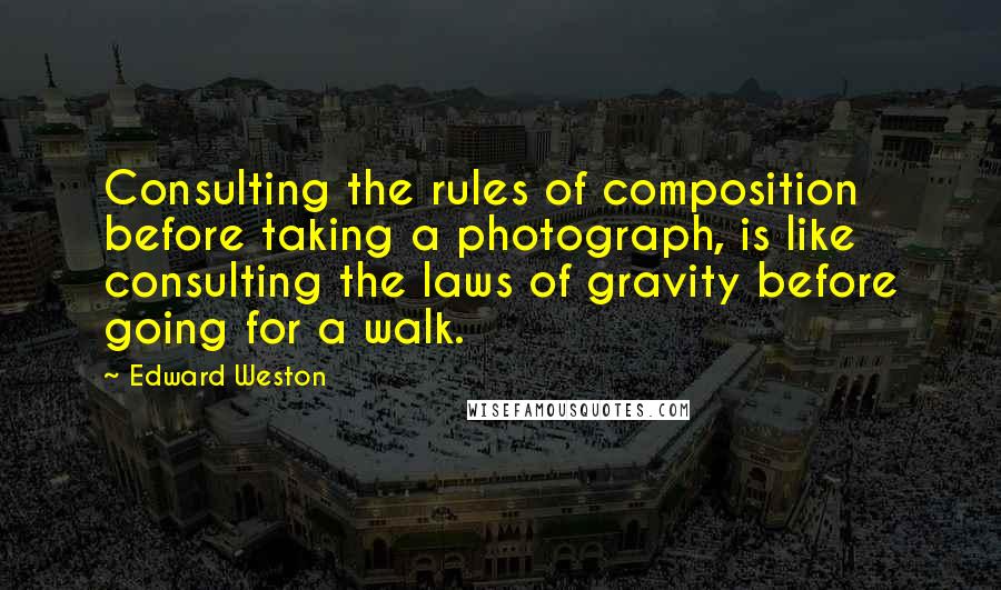 Edward Weston Quotes: Consulting the rules of composition before taking a photograph, is like consulting the laws of gravity before going for a walk.