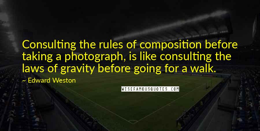 Edward Weston Quotes: Consulting the rules of composition before taking a photograph, is like consulting the laws of gravity before going for a walk.