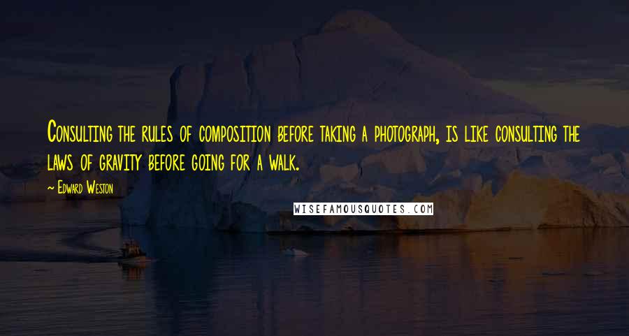 Edward Weston Quotes: Consulting the rules of composition before taking a photograph, is like consulting the laws of gravity before going for a walk.