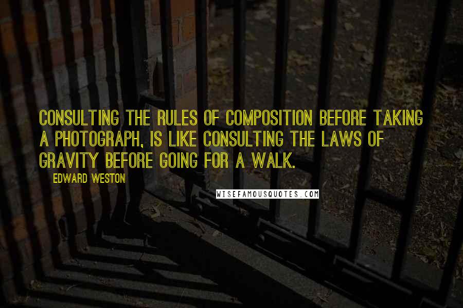 Edward Weston Quotes: Consulting the rules of composition before taking a photograph, is like consulting the laws of gravity before going for a walk.