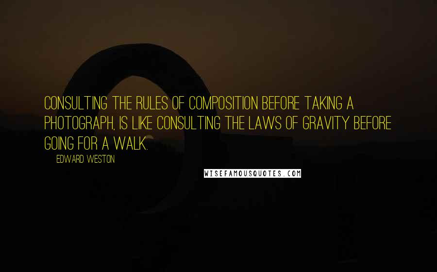 Edward Weston Quotes: Consulting the rules of composition before taking a photograph, is like consulting the laws of gravity before going for a walk.