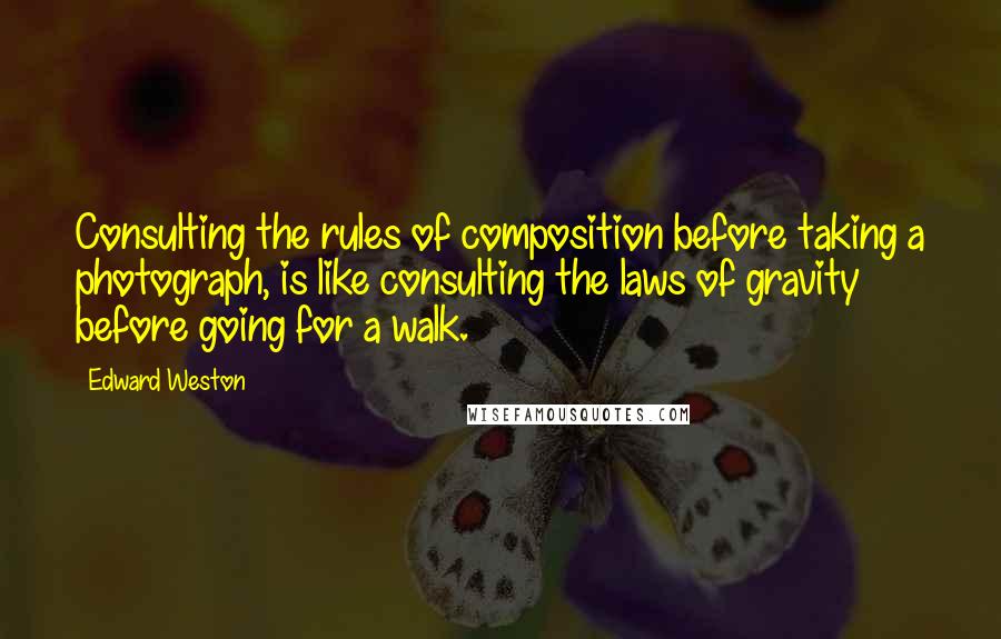 Edward Weston Quotes: Consulting the rules of composition before taking a photograph, is like consulting the laws of gravity before going for a walk.