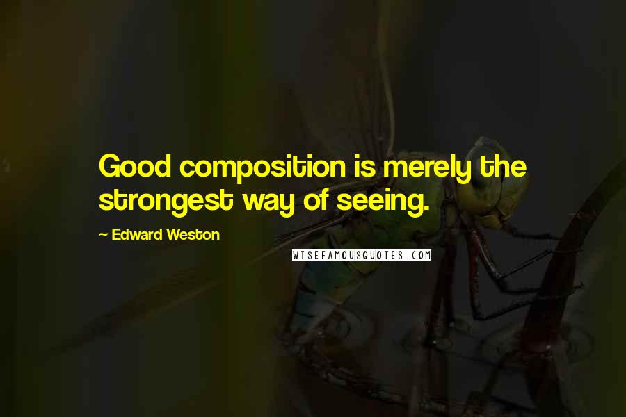 Edward Weston Quotes: Good composition is merely the strongest way of seeing.